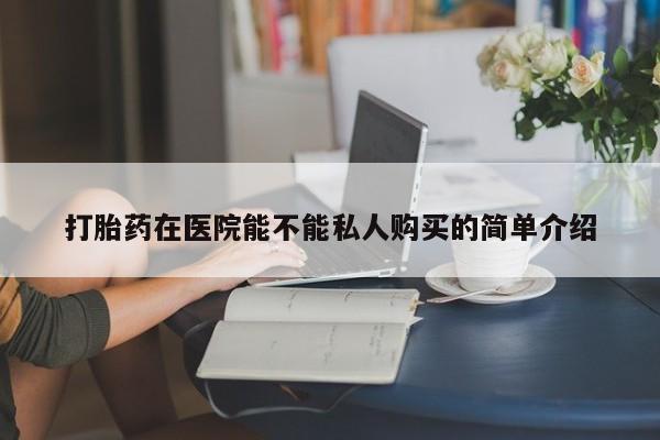 打胎药联系方式私人微信打胎药在医院能不能私人购买的简单介绍