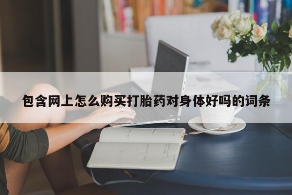 打胎药联系方式私人微信包含网上怎么购买打胎药对身体好吗的词条