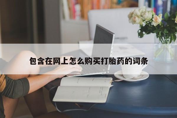 打胎药联系方式私人微信包含在网上怎么购买打胎药的词条