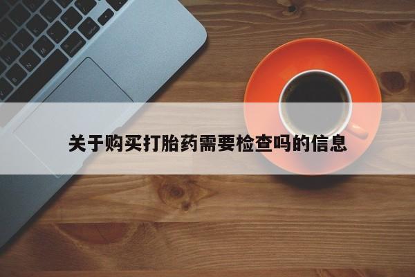 打胎药联系方式私人微信关于购买打胎药需要检查吗的信息