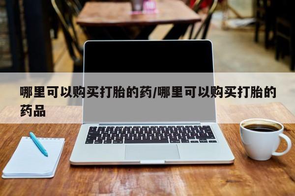 打胎药联系方式私人微信哪里可以购买打胎的药/哪里可以购买打胎的药品